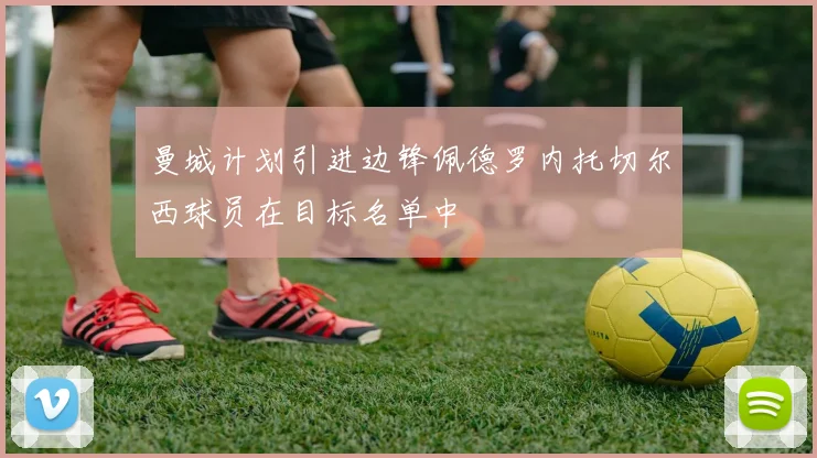 曼城计划引进边锋佩德罗内托切尔西球员在目标名单中